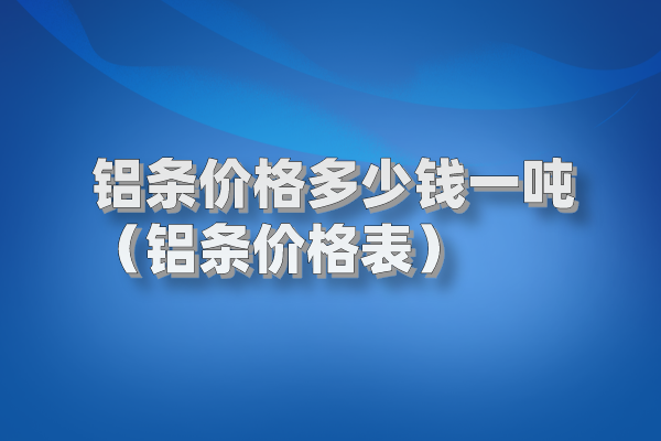 铝条价格多少钱一吨（铝条价格表）