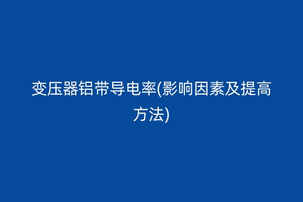 变压器铝带导电率(影响因素及提高方法)
