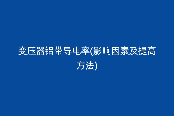 变压器铝带导电率(影响因素及提高方法)