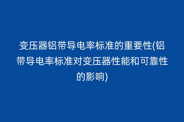 变压器铝带导电率标准的重要性(铝带导电率标准对变压器性能和可靠性的影响)