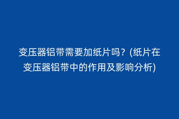 变压器铝带需要加纸片吗？(纸片在变压器铝带中的作用及影响分析)