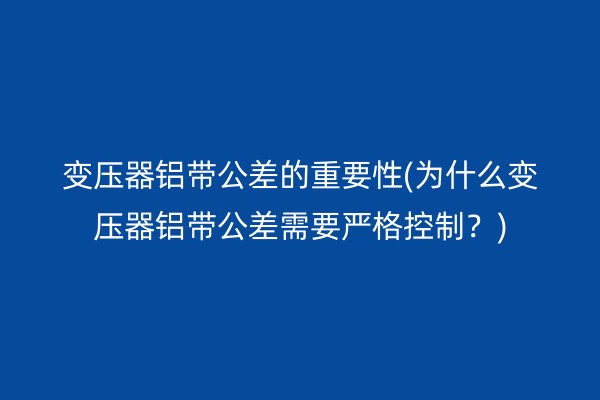 变压器铝带公差的重要性(为什么变压器铝带公差需要严格控制？)