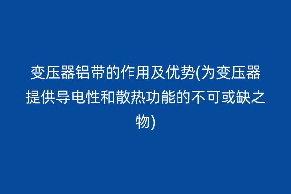 变压器铝带的作用及优势(为变压器提供导电性和散热功能的不可或缺之物)