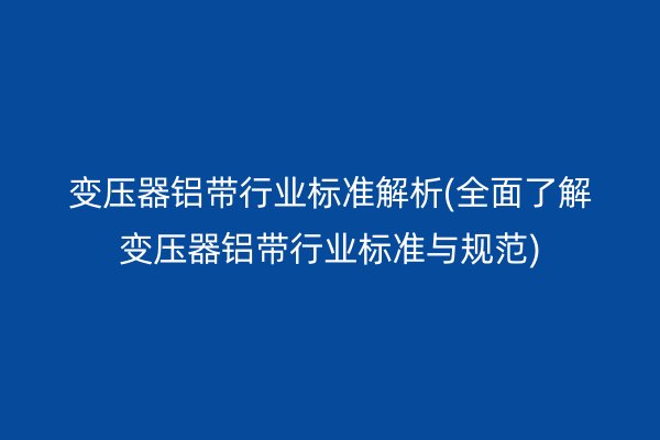 变压器铝带行业标准解析(**了解变压器铝带行业标准与规范)