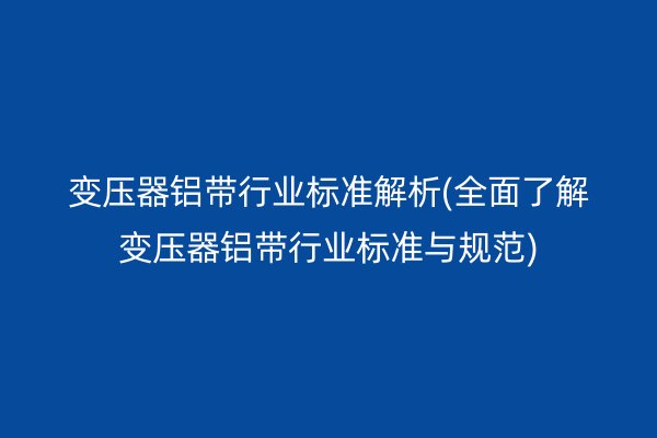 变压器铝带行业标准解析(全面了解变压器铝带行业标准与规范)