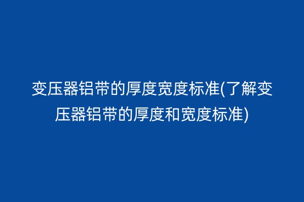 变压器铝带的厚度宽度标准(了解变压器铝带的厚度和宽度标准)