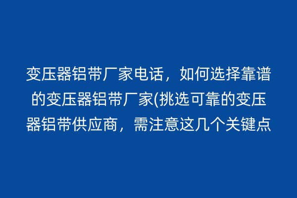 变压器铝带厂家电话，如何选择靠谱的变压器铝带厂家(挑选可靠的变压器铝带供应商，需注意这几个关键点)