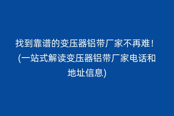 找到靠谱的变压器铝带厂家不再难！(一站式解读变压器铝带厂家电话和地址信息)