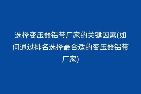 选择变压器铝带厂家的关键因素(如何通过排名选择*合适的变压器铝带厂家)