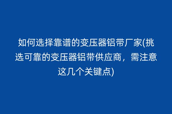 如何选择靠谱的变压器铝带厂家(挑选可靠的变压器铝带供应商，需注意这几个关键点)