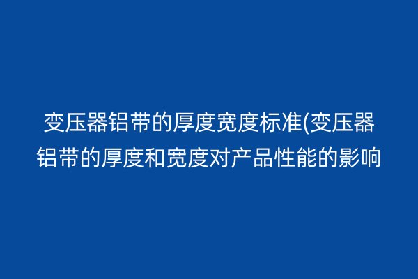 变压器铝带的厚度宽度标准(变压器铝带的厚度和宽度对产品性能的影响)