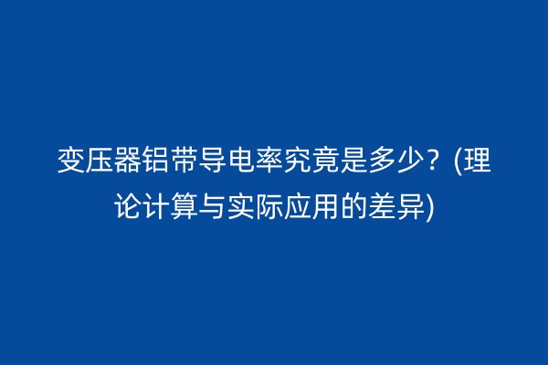 变压器铝带导电率究竟是多少？(理论计算与实际应用的差异)