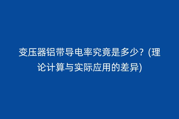 变压器铝带导电率究竟是多少？(理论计算与实际应用的差异)