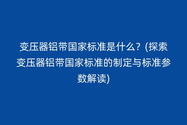 变压器铝带**标准是什么？(探索变压器铝带**标准的制定与标准参数解读)