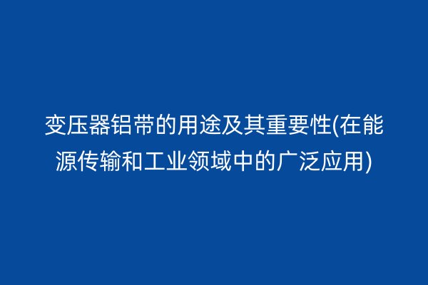 变压器铝带的用途及其重要性(在能源传输和工业领域中的广泛应用)