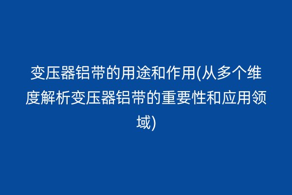 变压器铝带的用途和作用(从多个维度解析变压器铝带的重要性和应用领域)