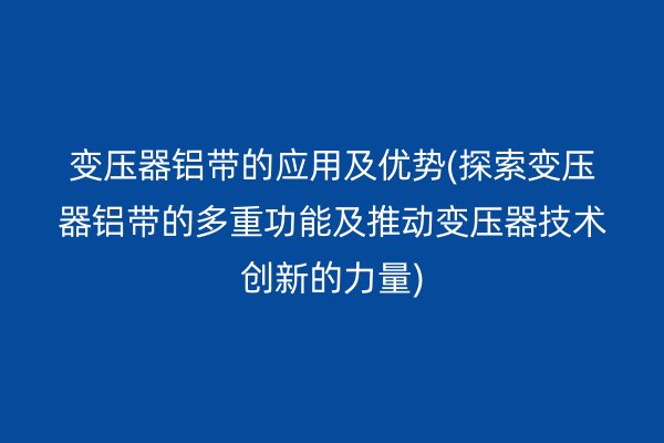 变压器铝带的应用及优势(探索变压器铝带的多重功能及推动变压器技术创新的力量)