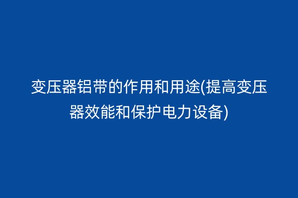 变压器铝带的作用和用途(提高变压器效能和保护电力设备)