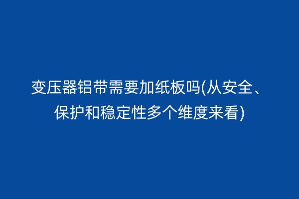 变压器铝带需要加纸板吗(从安全、保护和稳定性多个维度来看)